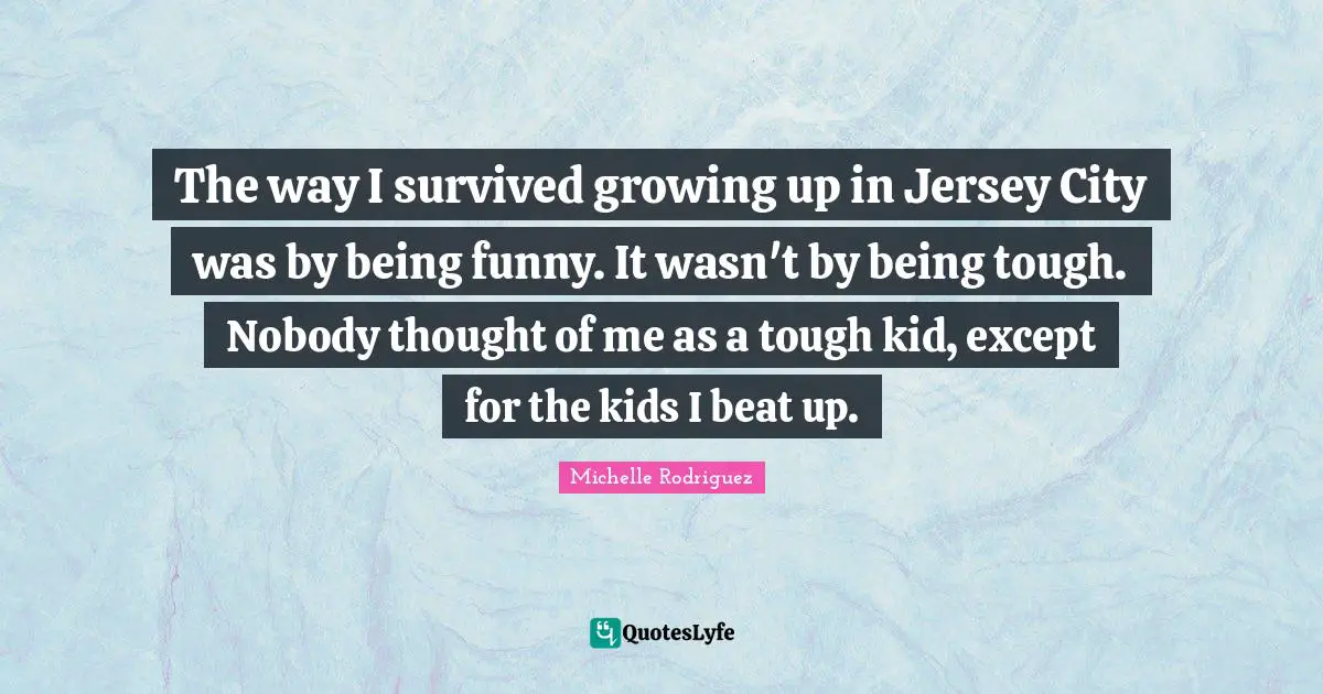 Michelle Rodriguez Quotes: "The way I survived growing up in Jersey City was by being funny. It wasn't by being tough. Nobody thought of me as a tough kid, except for the kids I beat up."