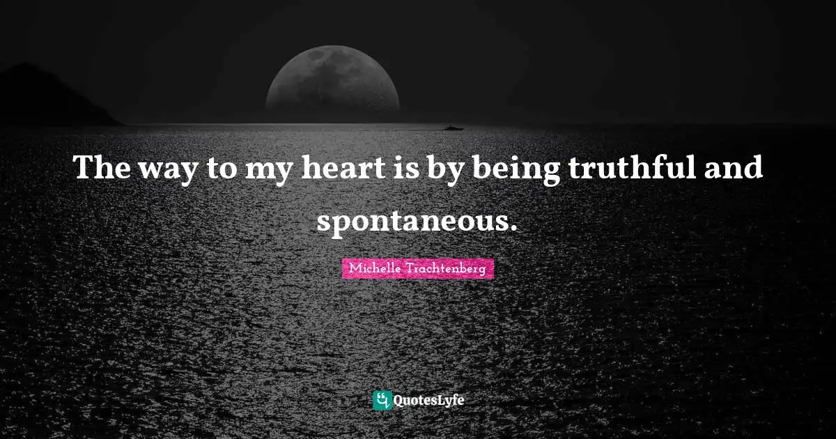 The way to my heart is by being truthful and spontaneous.