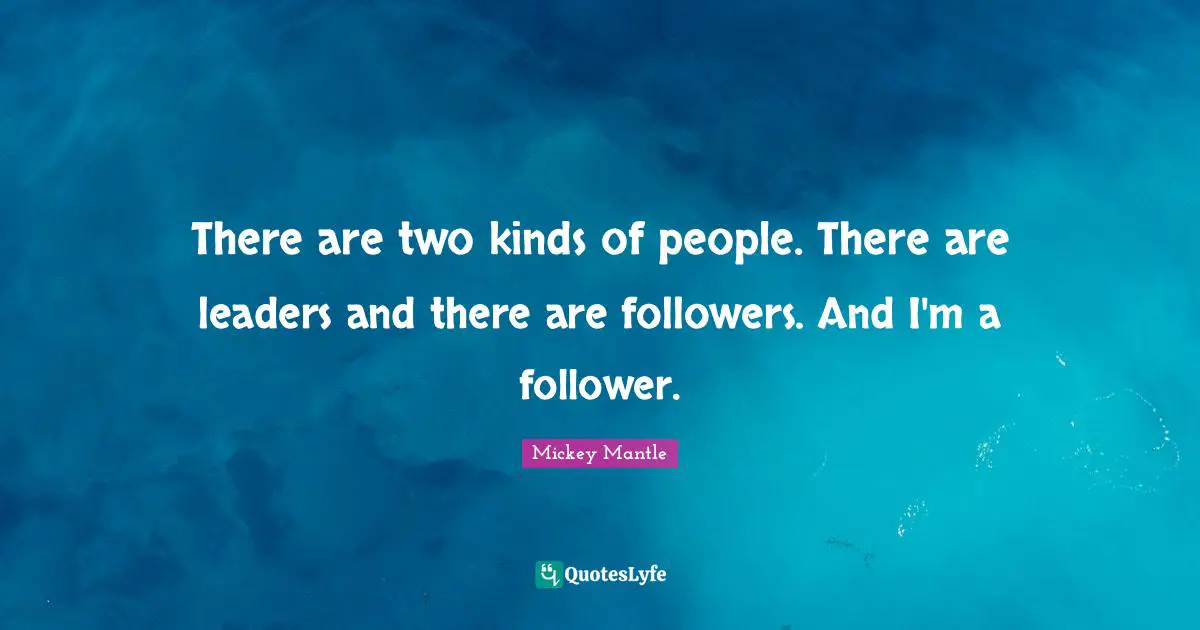 There are two kinds of people. There are leaders and there are followers. And I'm a follower.