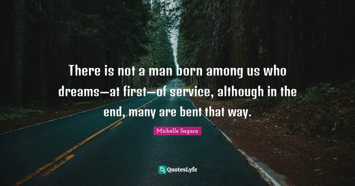 There is not a man born among us who dreams—at first—of service, although in the end, many are bent that way.