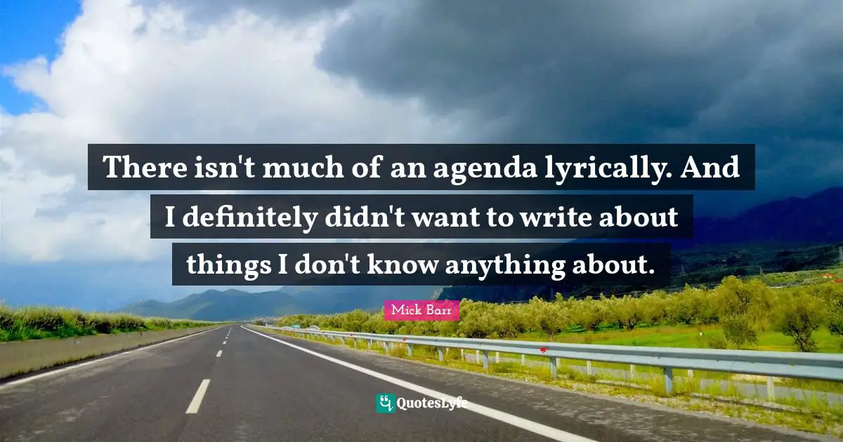 There isn't much of an agenda lyrically. And I definitely didn't want to write about things I don't know anything about.