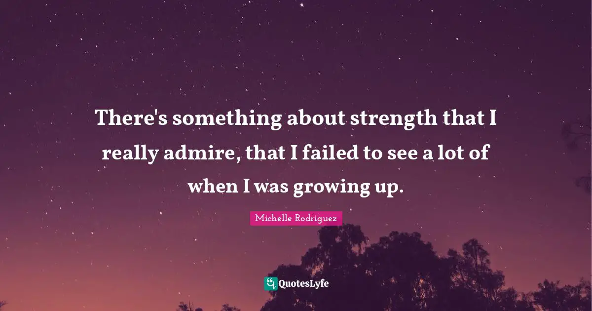 Michelle Rodriguez Quotes: "There's something about strength that I really admire, that I failed to see a lot of when I was growing up."