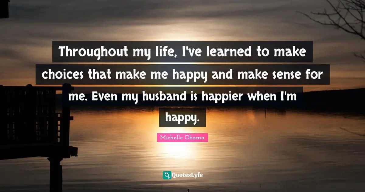 Throughout my life, I've learned to make choices that make me happy and make sense for me. Even my husband is happier when I'm happy.
