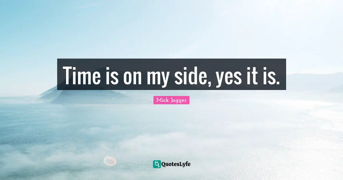 Time is on my side, yes it is.