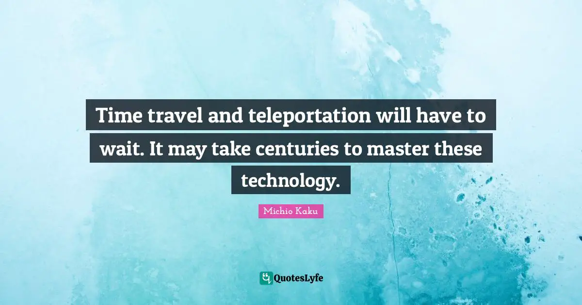 Time travel and teleportation will have to wait. It may take centuries to master these technology.