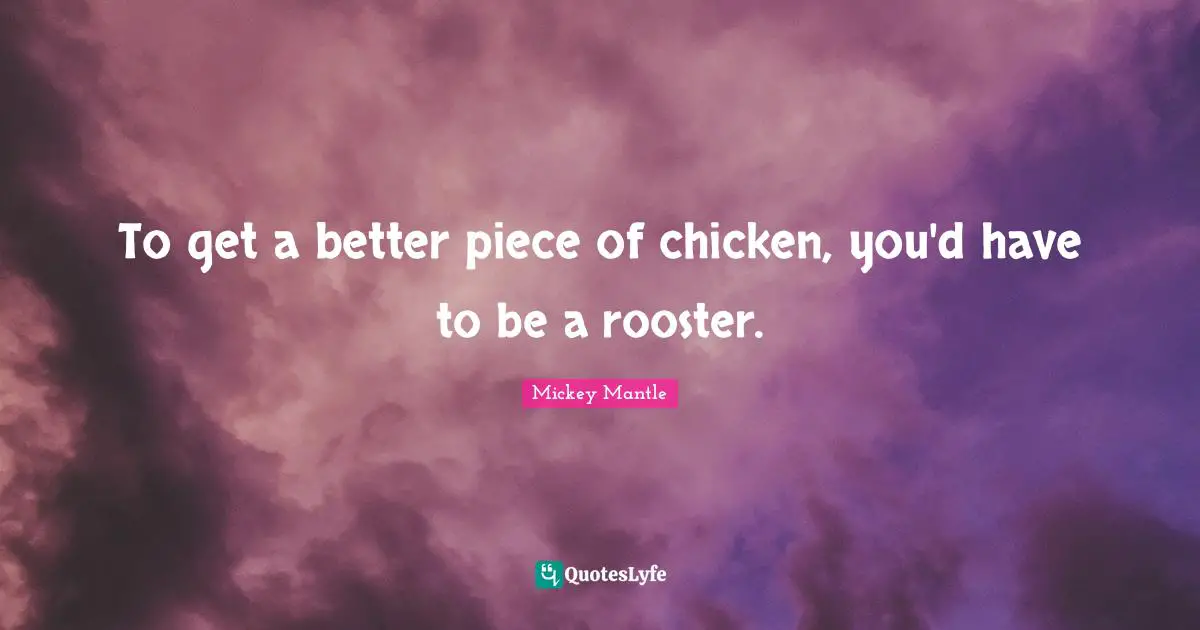 To get a better piece of chicken, you'd have to be a rooster.