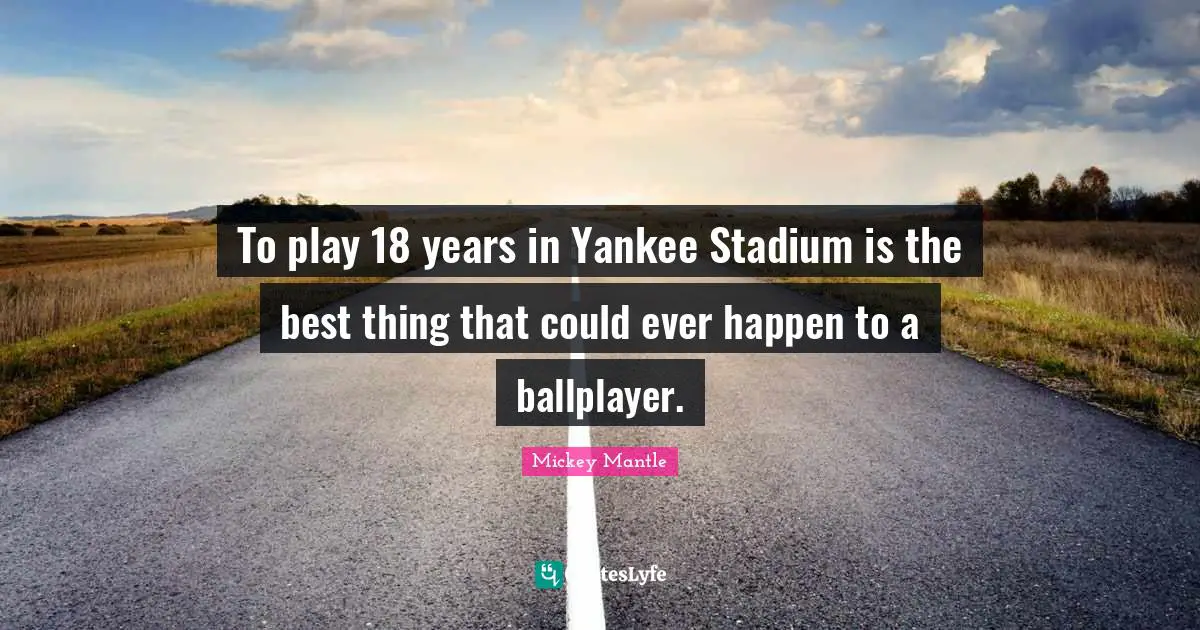 To play 18 years in Yankee Stadium is the best thing that could ever happen to a ballplayer.