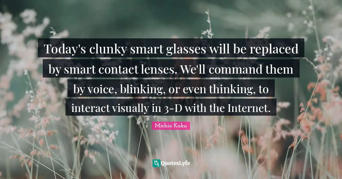 Today's clunky smart glasses will be replaced by smart contact lenses. We'll command them by voice, blinking, or even thinking, to interact visually in 3-D with the Internet.