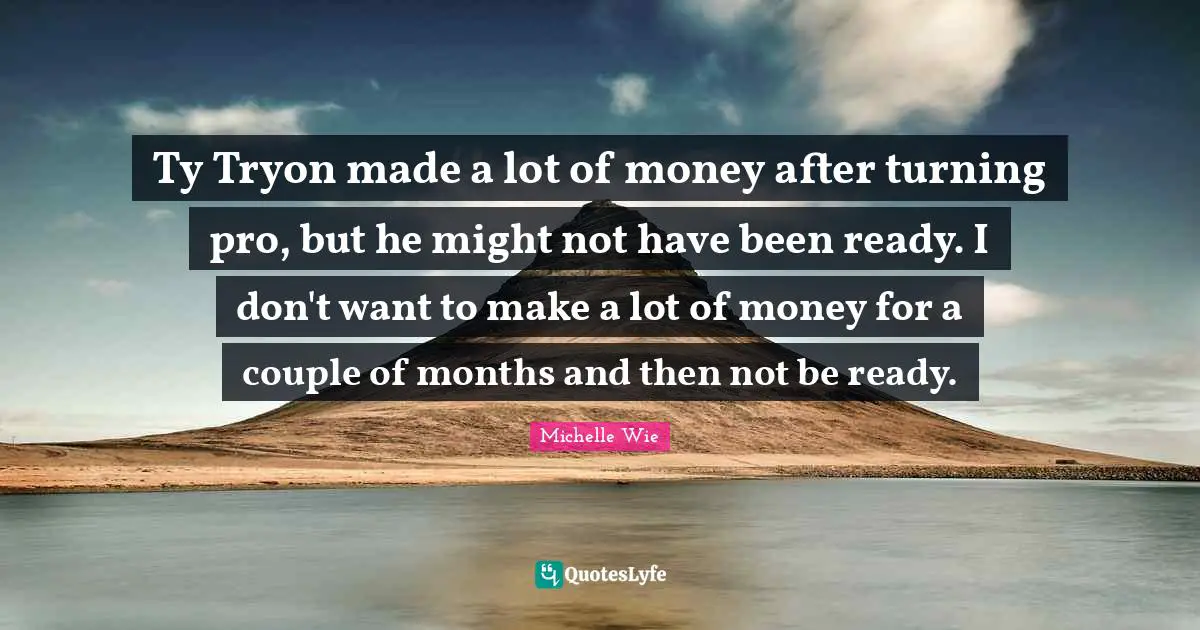 Ty Tryon made a lot of money after turning pro, but he might not have been ready. I don't want to make a lot of money for a couple of months and then not be ready.