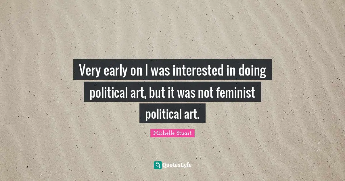 Very early on I was interested in doing political art, but it was not feminist political art.