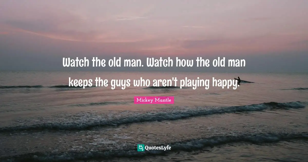 Watch the old man. Watch how the old man keeps the guys who aren't playing happy.
