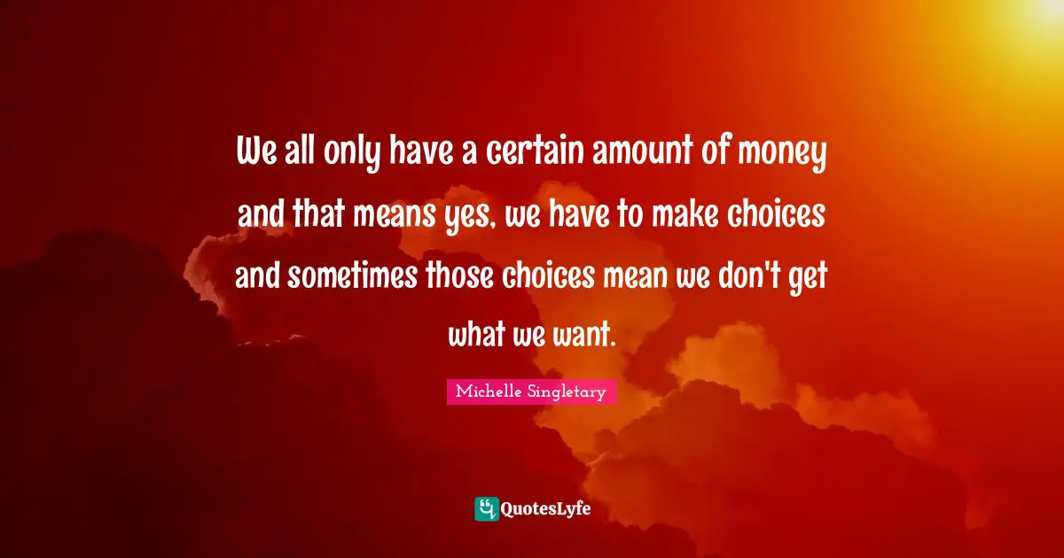 Michelle Singletary Quotes: "We all only have a certain amount of money and that means yes, we have to make choices and sometimes those choices mean we don't get what we want."