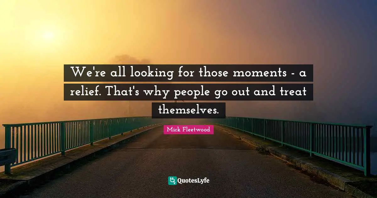 We're all looking for those moments - a relief. That's why people go out and treat themselves.