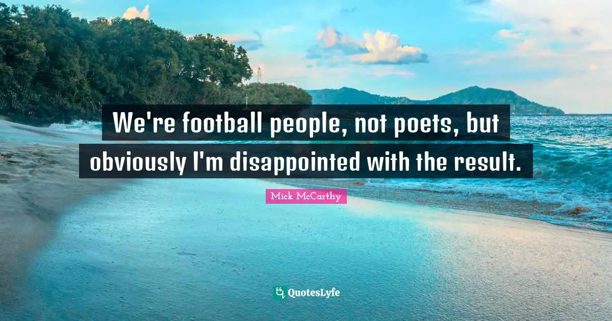 We're football people, not poets, but obviously I'm disappointed with the result.