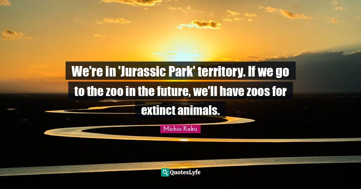 We're in 'Jurassic Park' territory. If we go to the zoo in the future, we'll have zoos for extinct animals.