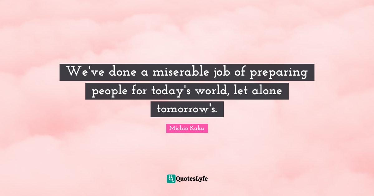 Today S World Quotes: "We've done a miserable job of preparing people for today's world, let alone tomorrow's."