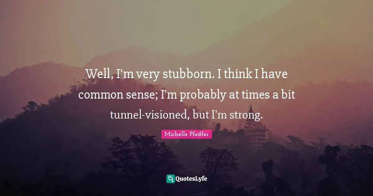 Well, I'm very stubborn. I think I have common sense; I'm probably at times a bit tunnel-visioned, but I'm strong.