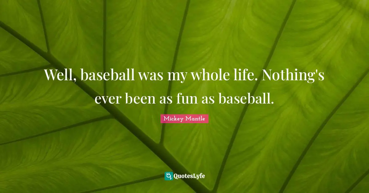 Well, baseball was my whole life. Nothing's ever been as fun as baseball.
