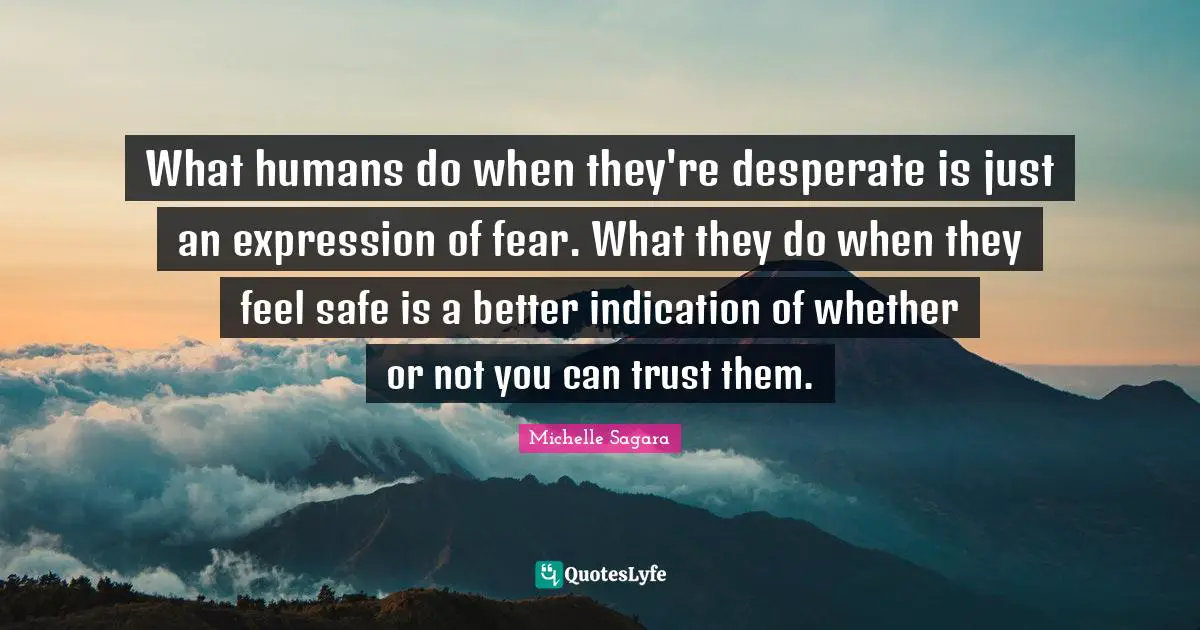 What humans do when they're desperate is just an expression of fear. What they do when they feel safe is a better indication of whether or not you can trust them.