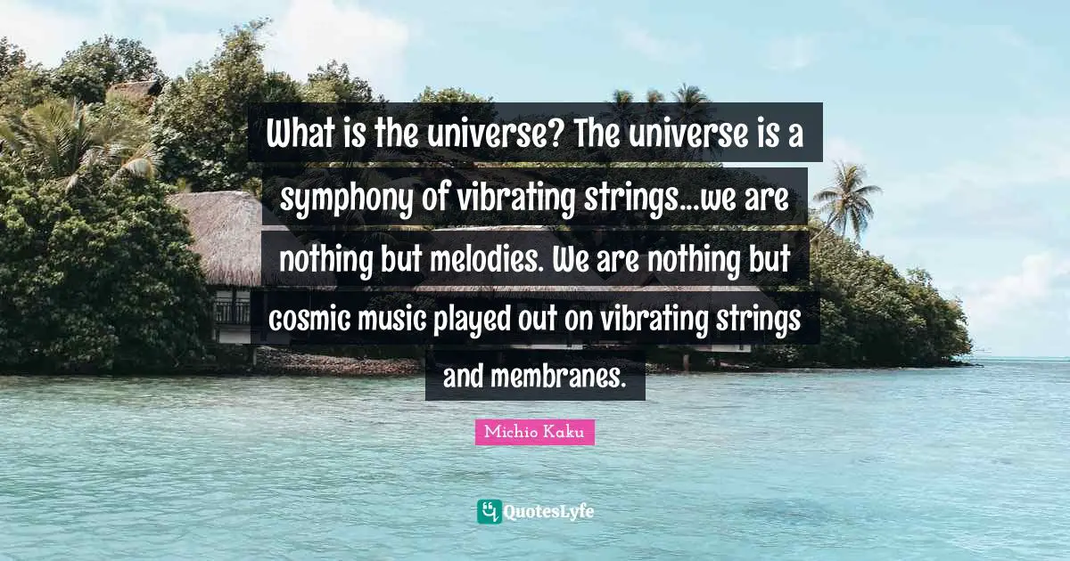 Strings Quotes: "What is the universe? The universe is a symphony of vibrating strings...we are nothing but melodies. We are nothing but cosmic music played out on vibrating strings and membranes."
