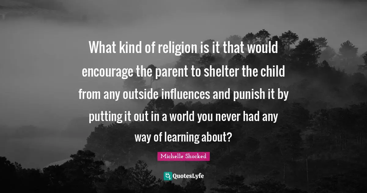 What kind of religion is it that would encourage the parent to shelter the child from any outside influences and punish it by putting it out in a world you never had any way of learning about?