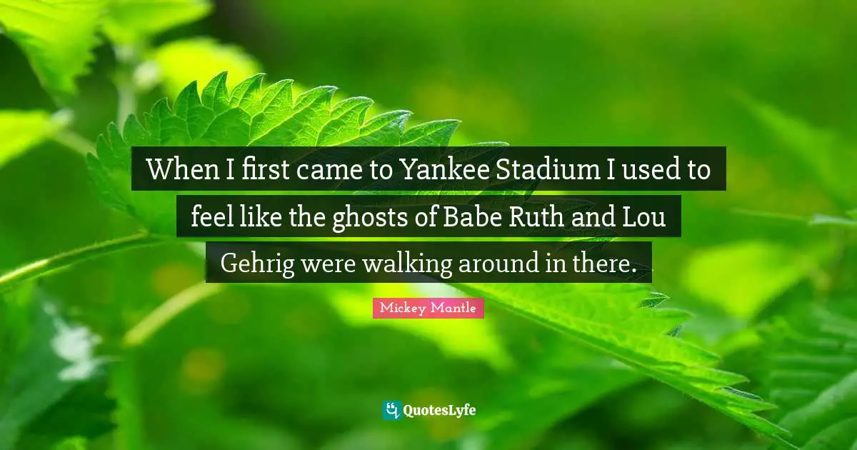 Ruth Quotes: "When I first came to Yankee Stadium I used to feel like the ghosts of Babe Ruth and Lou Gehrig were walking around in there."
