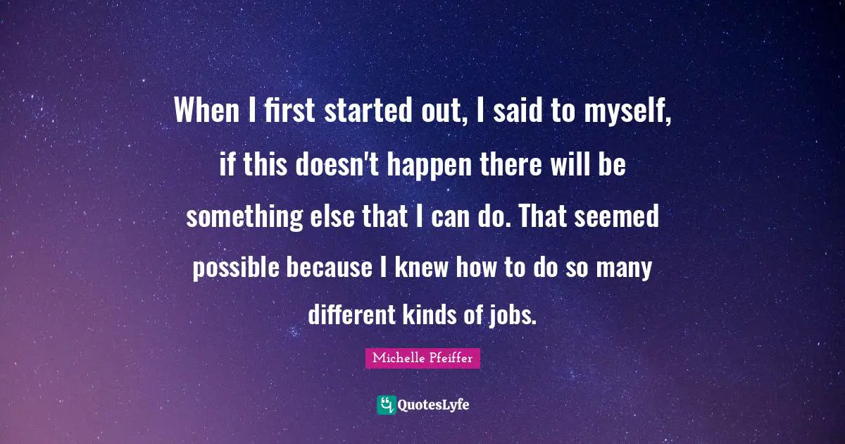 Michelle Pfeiffer Quotes: "When I first started out, I said to myself, if this doesn't happen there will be something else that I can do. That seemed possible because I knew how to do so many different kinds of jobs."