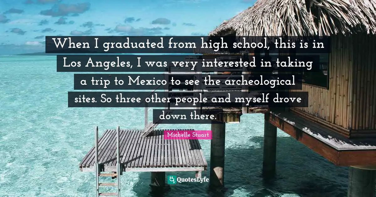 When I graduated from high school, this is in Los Angeles, I was very interested in taking a trip to Mexico to see the archeological sites. So three other people and myself drove down there.