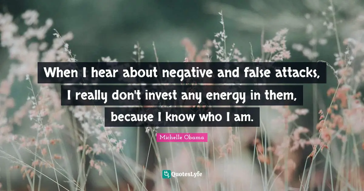 When I hear about negative and false attacks, I really don't invest any energy in them, because I know who I am.