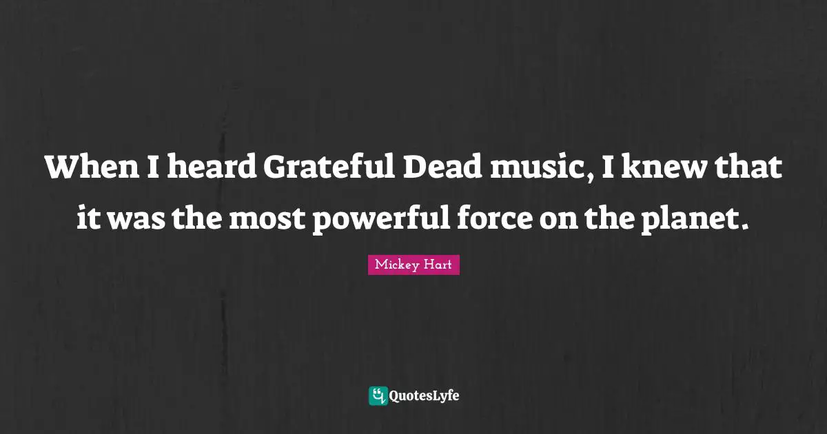 When I heard Grateful Dead music, I knew that it was the most powerful force on the planet.