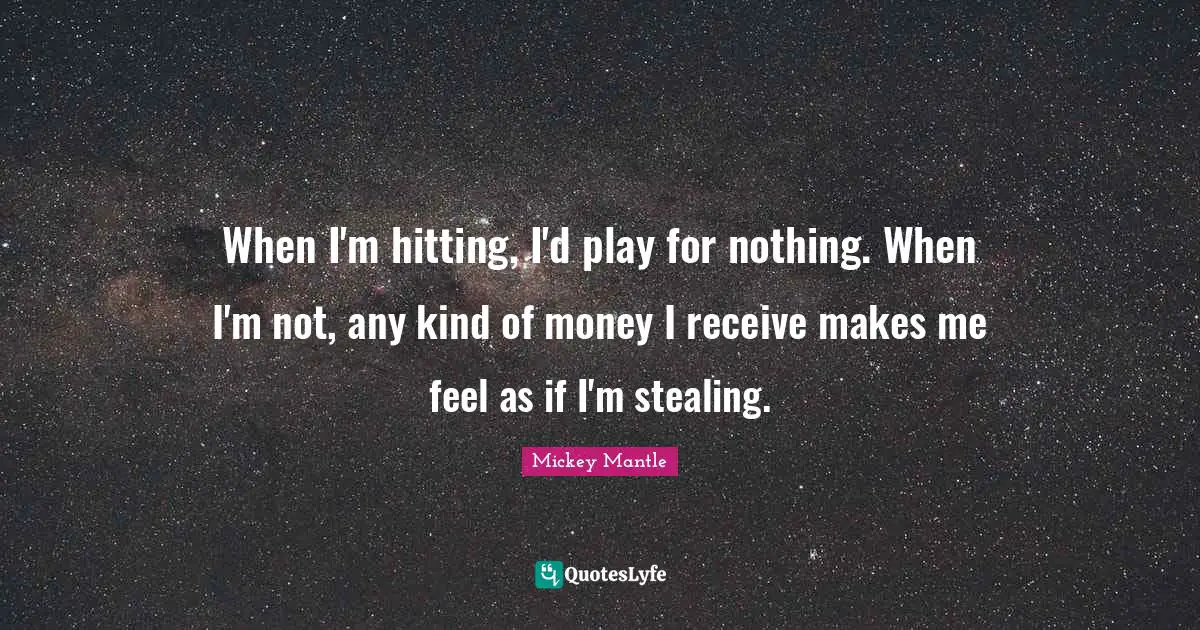When I'm hitting, I'd play for nothing. When I'm not, any kind of money I receive makes me feel as if I'm stealing.