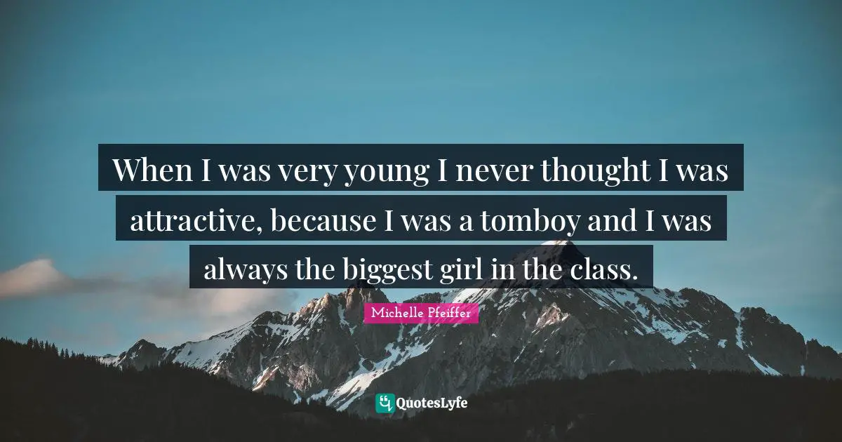 When I was very young I never thought I was attractive, because I was a tomboy and I was always the biggest girl in the class.