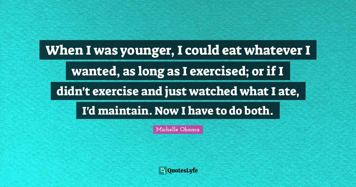 When I was younger, I could eat whatever I wanted, as long as I exercised; or if I didn't exercise and just watched what I ate, I'd maintain. Now I have to do both.