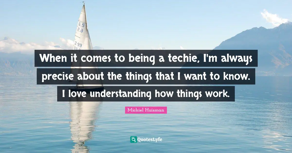 When it comes to being a techie, I'm always precise about the things that I want to know. I love understanding how things work.
