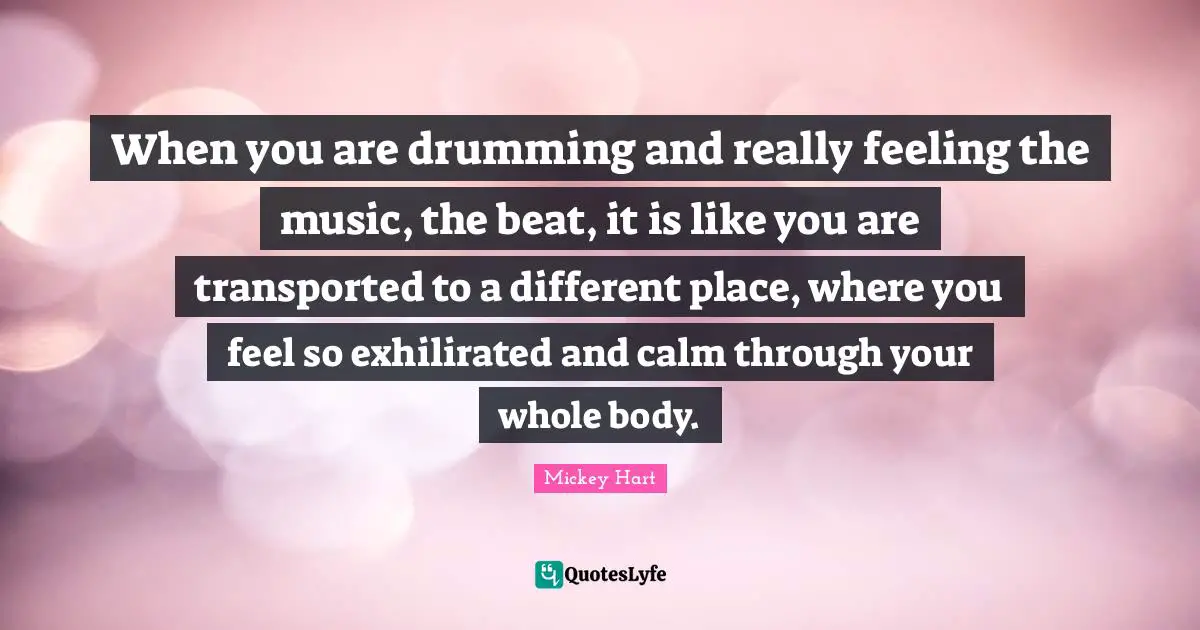When you are drumming and really feeling the music, the beat, it is like you are transported to a different place, where you feel so exhilirated and calm through your whole body.