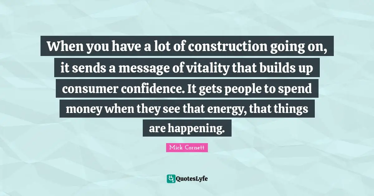 When you have a lot of construction going on, it sends a message of vitality that builds up consumer confidence. It gets people to spend money when they see that energy, that things are happening.