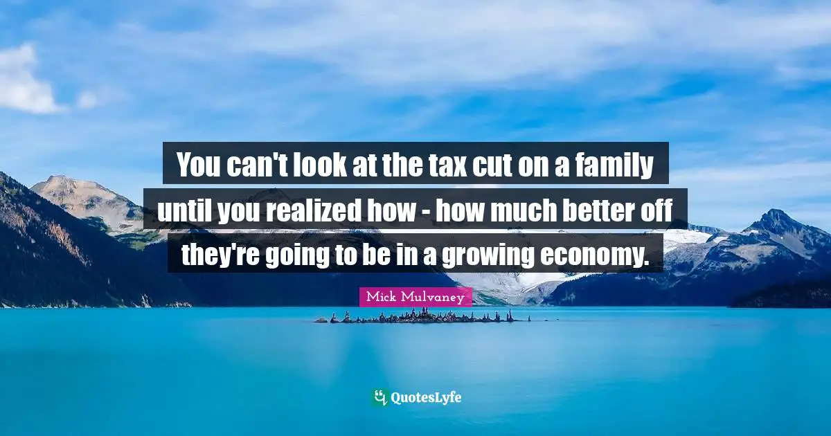 You can't look at the tax cut on a family until you realized how - how much better off they're going to be in a growing economy.