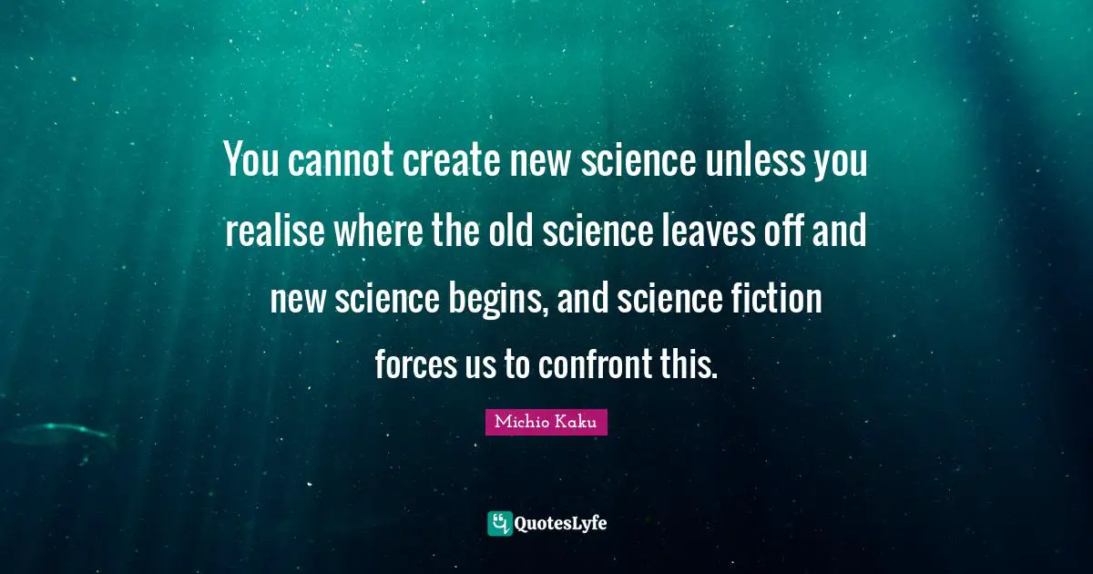You cannot create new science unless you realise where the old science leaves off and new science begins, and science fiction forces us to confront this.