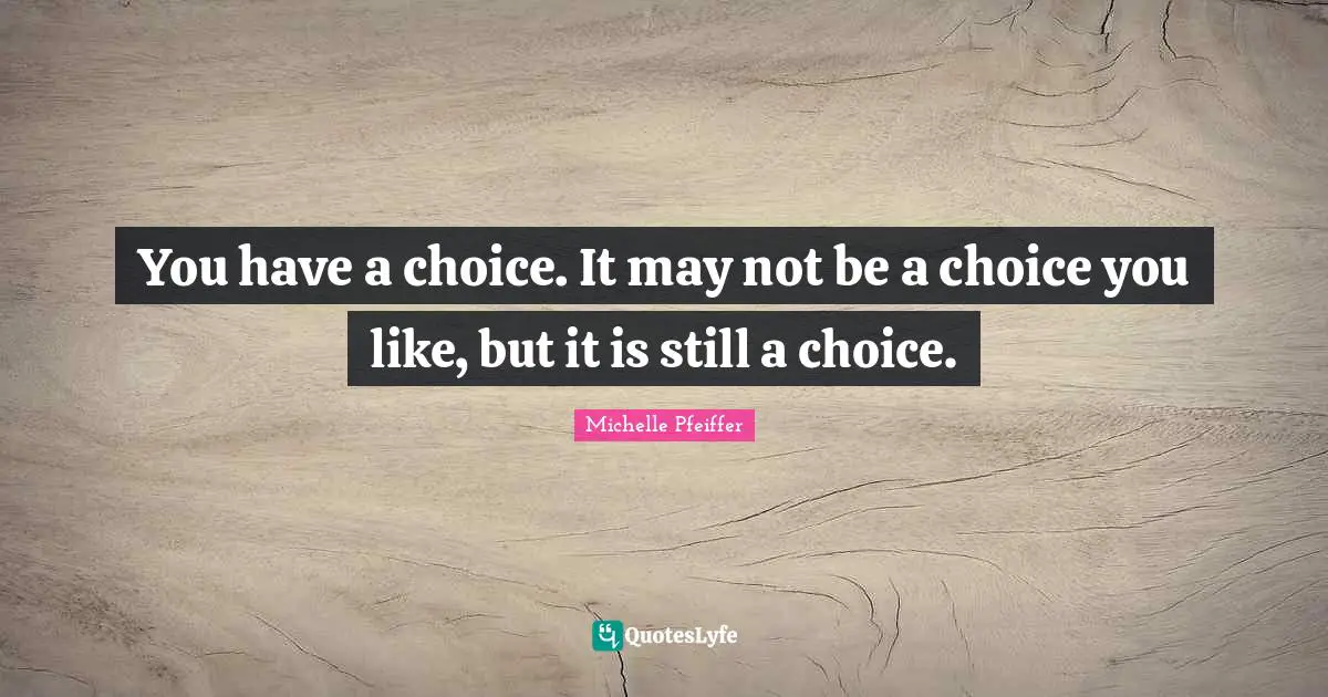 Michelle Pfeiffer Quotes: "You have a choice. It may not be a choice you like, but it is still a choice."