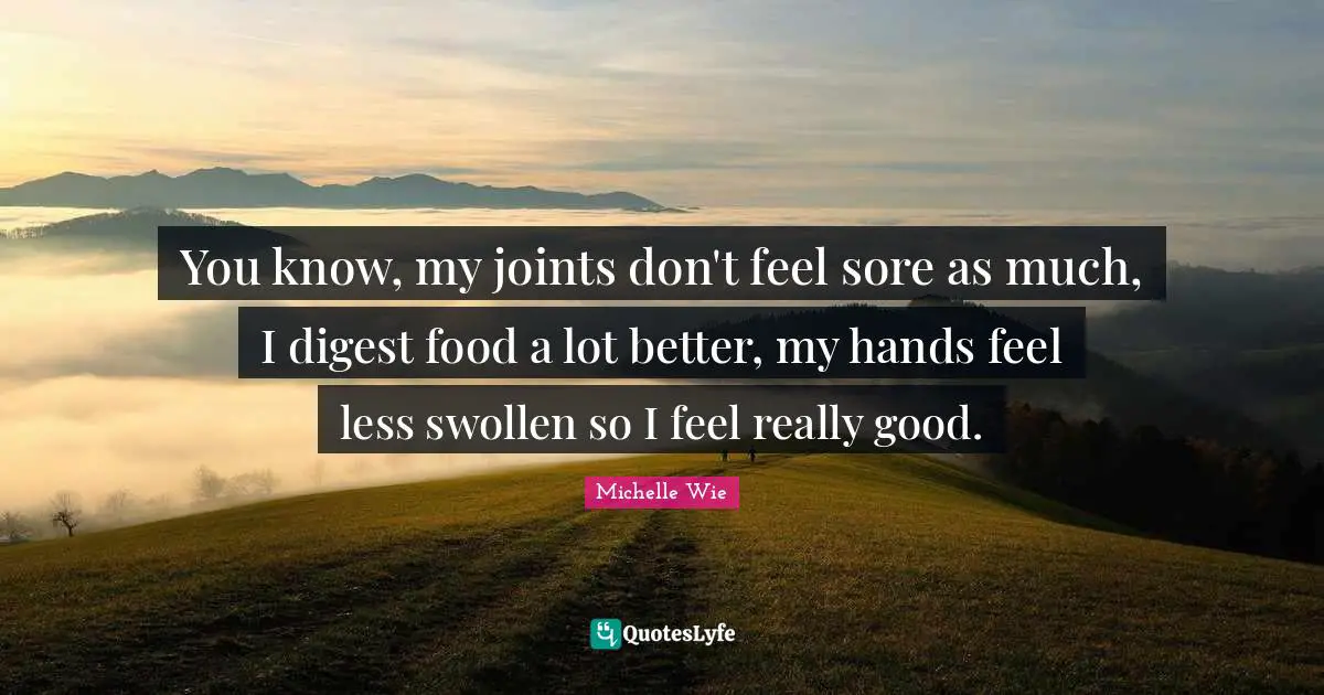 Swollen Quotes: "You know, my joints don't feel sore as much, I digest food a lot better, my hands feel less swollen so I feel really good."