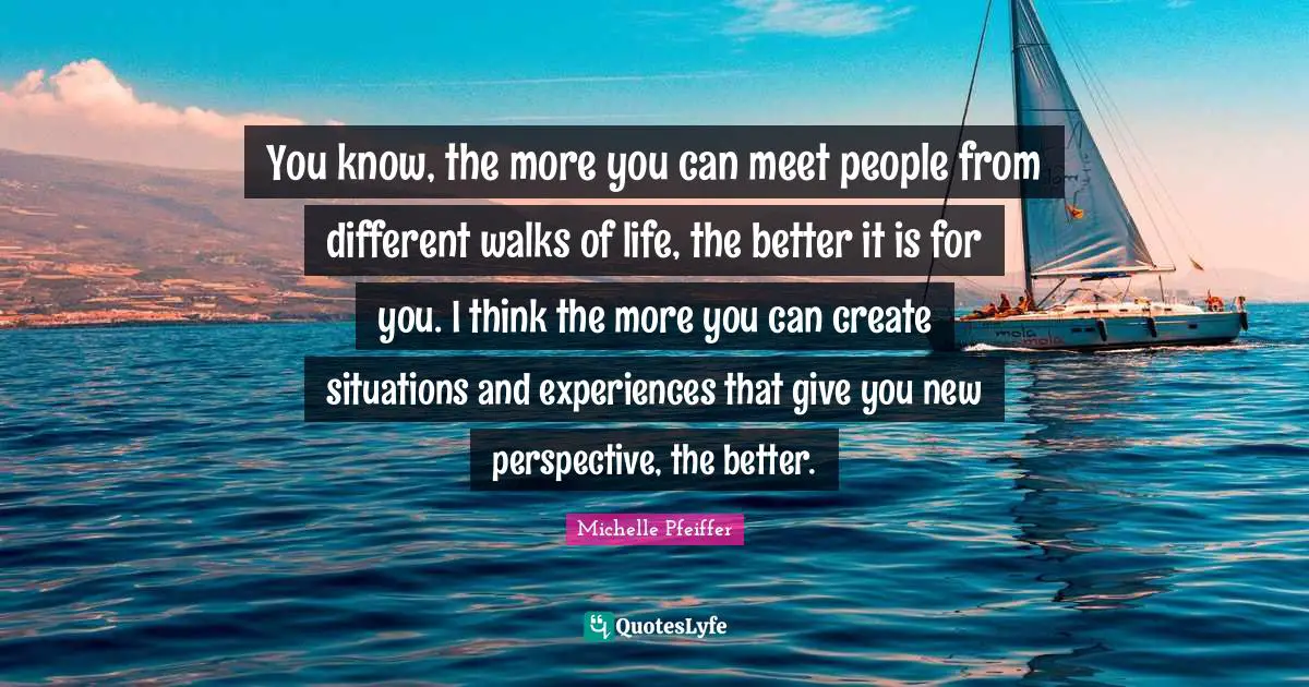 Different Perspective Quotes: "You know, the more you can meet people from different walks of life, the better it is for you. I think the more you can create situations and experiences that give you new perspective, the better."