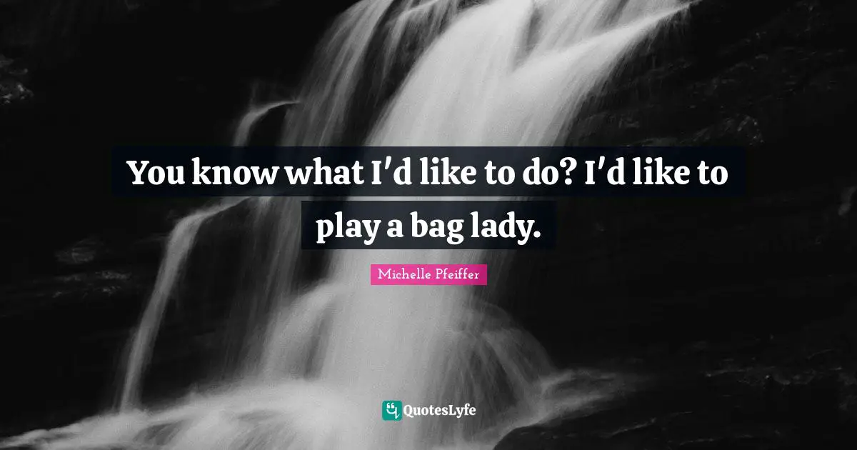 You know what I'd like to do? I'd like to play a bag lady.