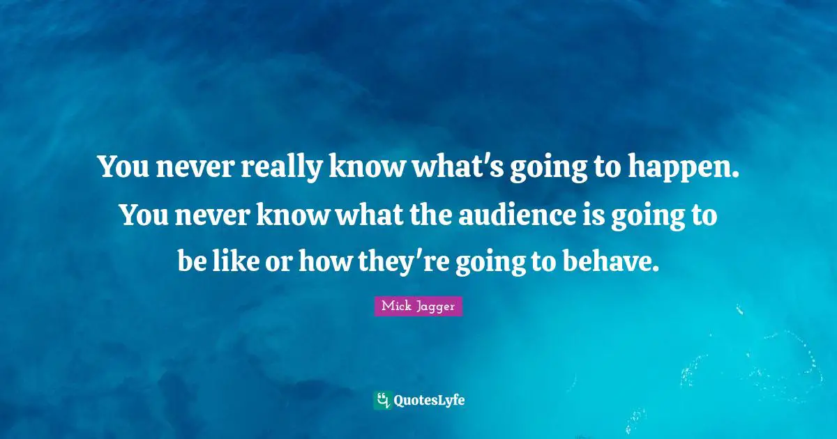 You never really know what's going to happen. You never know what the audience is going to be like or how they're going to behave.