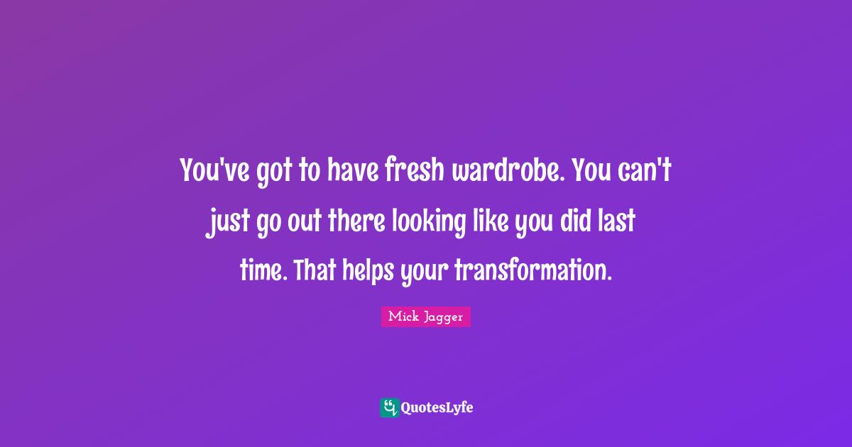 You've got to have fresh wardrobe. You can't just go out there looking like you did last time. That helps your transformation.