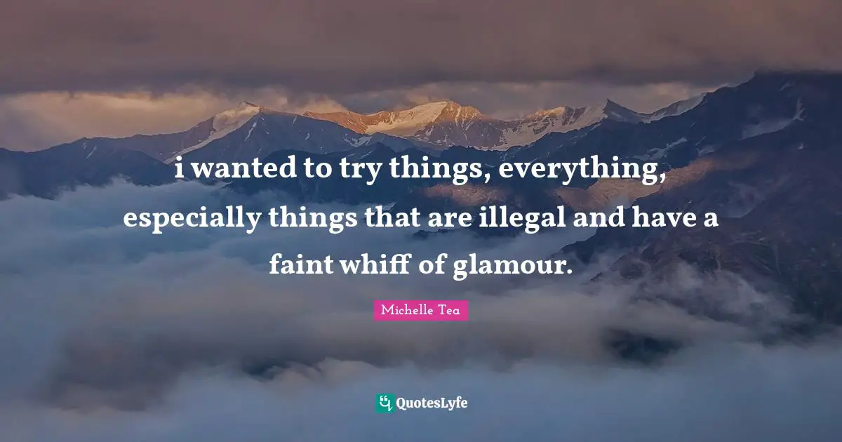 i wanted to try things, everything, especially things that are illegal and have a faint whiff of glamour.