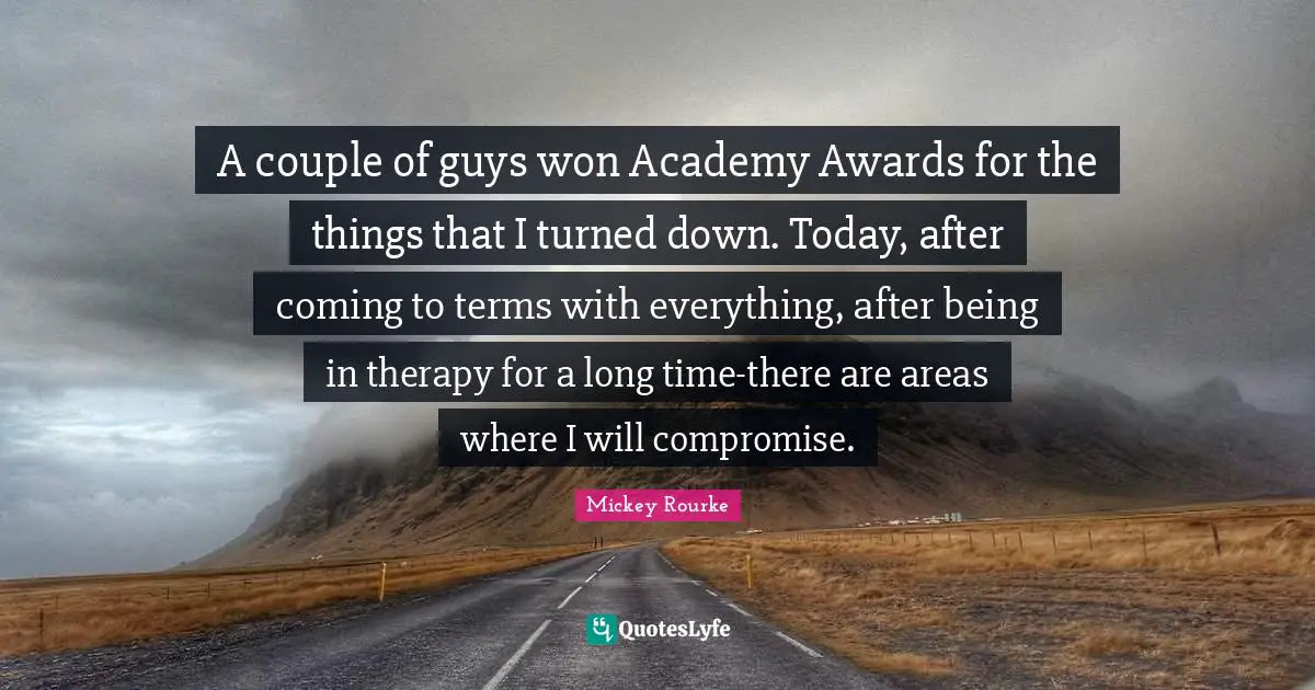 A couple of guys won Academy Awards for the things that I turned down. Today, after coming to terms with everything, after being in therapy for a long time-there are areas where I will compromise.