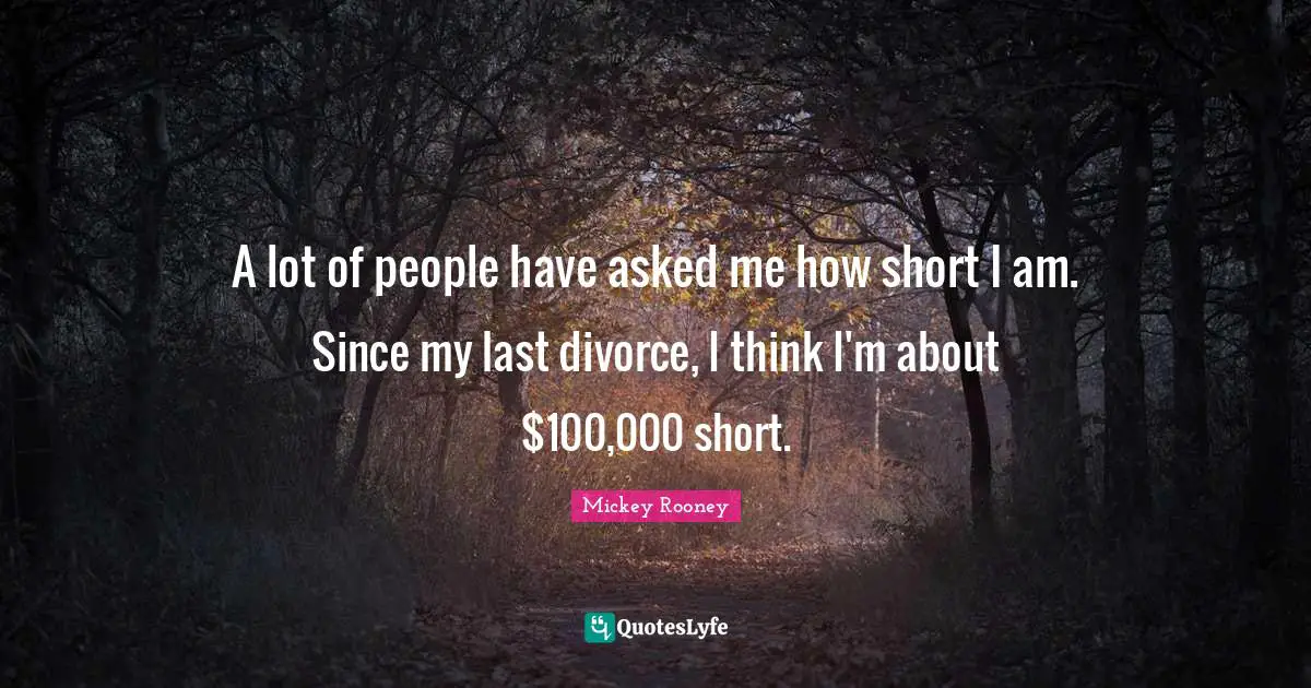 A lot of people have asked me how short I am. Since my last divorce, I think I'm about $100,000 short.