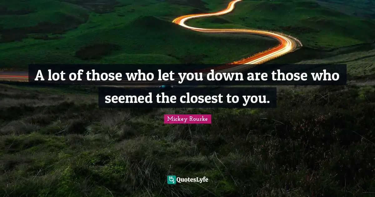 A lot of those who let you down are those who seemed the closest to you.