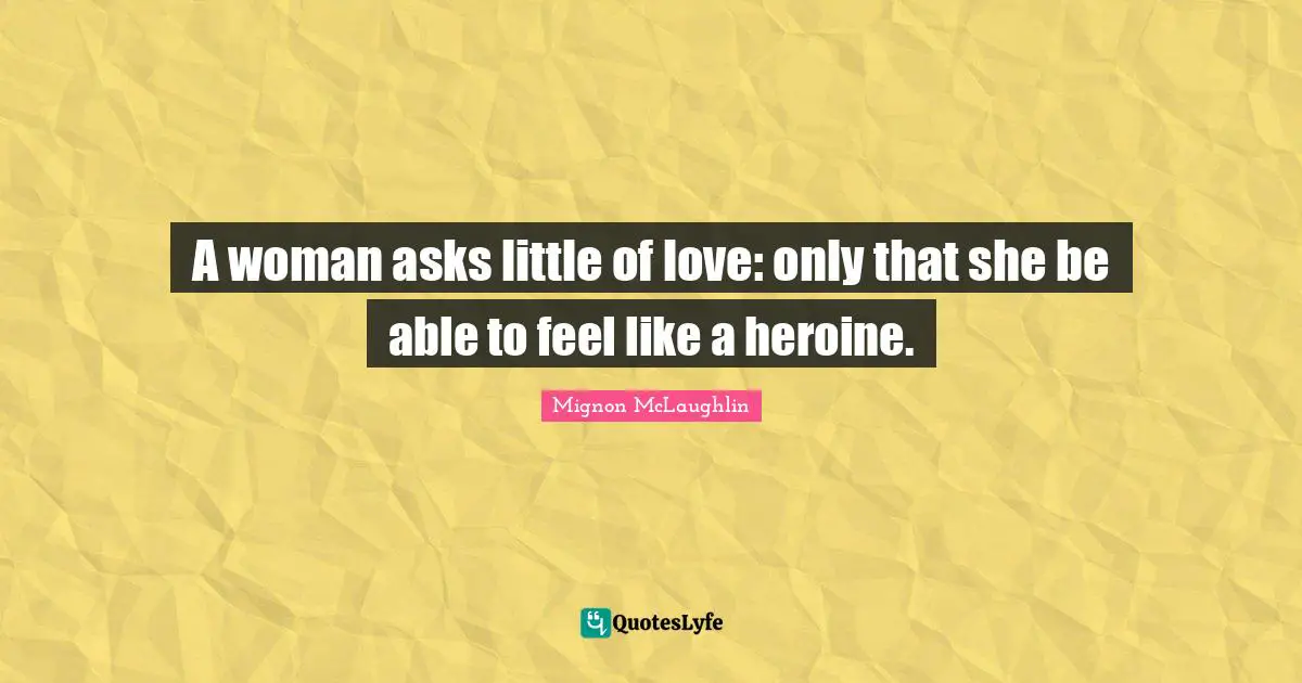 A woman asks little of love: only that she be able to feel like a heroine.