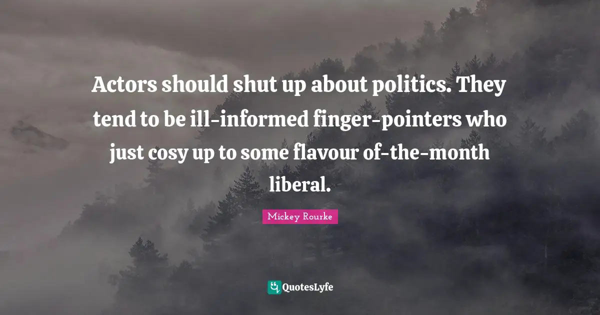 Actors should shut up about politics. They tend to be ill-informed finger-pointers who just cosy up to some flavour of-the-month liberal.